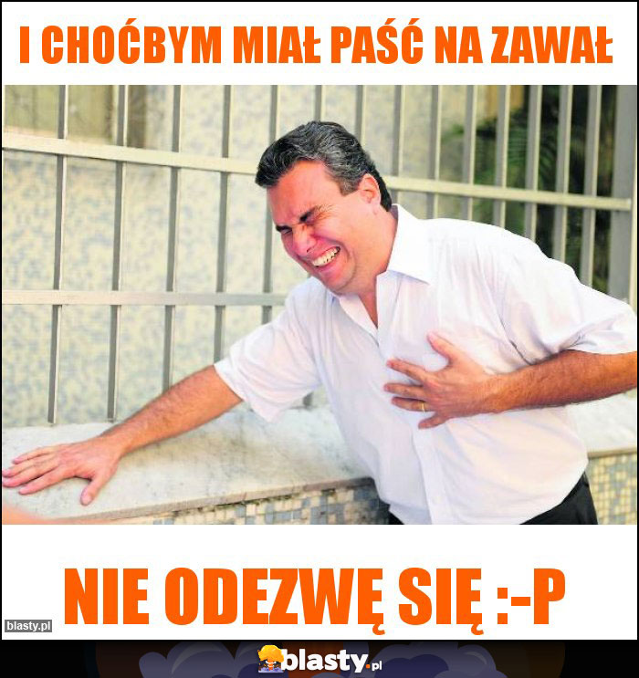 I choćbym miał paść na zawał