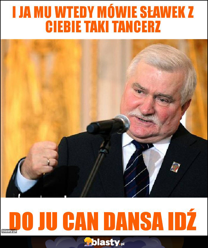 I ja mu wtedy mówie sławek z ciebie taki tancerz