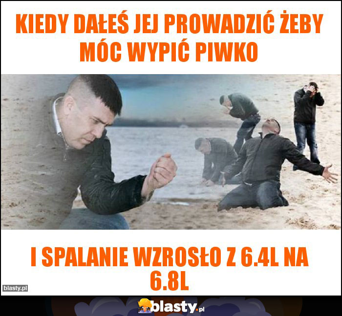 Kiedy dałeś jej prowadzić żeby móc wypić piwko