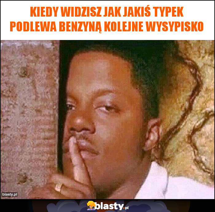 Kiedy widzisz jak jakiś typek podlewa benzyną kolejne wysypisko