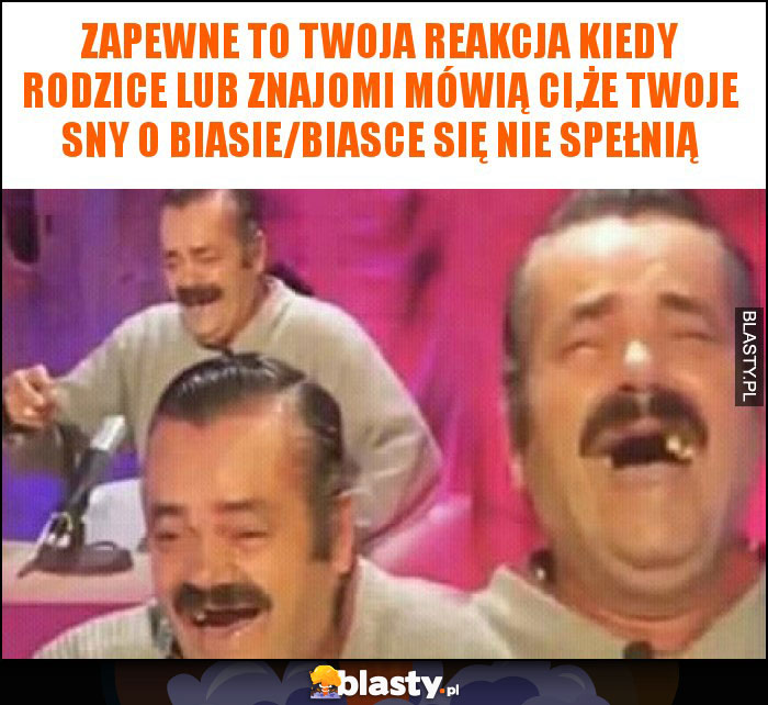 Zapewne to twoja reakcja kiedy rodzice lub znajomi mówią ci,że twoje sny o biasie/biasce się nie spełnią
