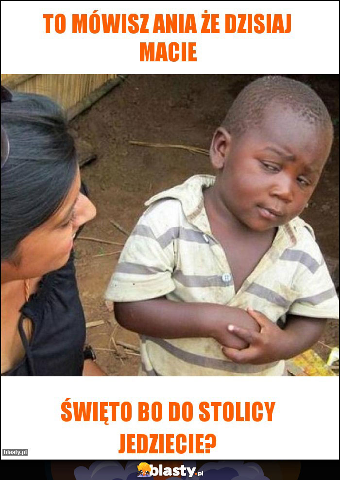 To mówisz ania że dzisiaj macie