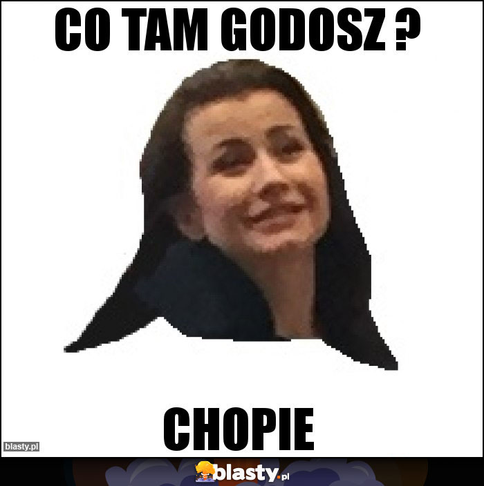 CO TAM GODOSZ ?