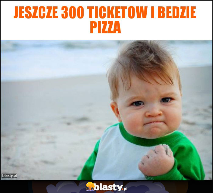 Jeszcze 300 ticketow i bedzie pizza
