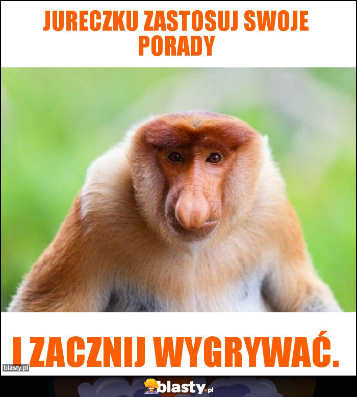 Jureczku zastosuj swoje porady