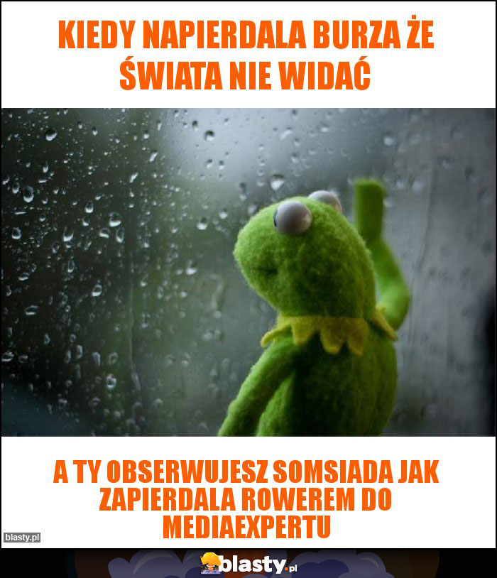 Kiedy napierdala burza że świata nie widać