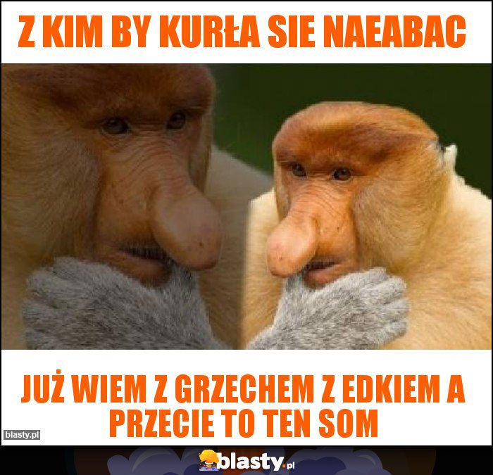 Z kim by kurła sie naeabac