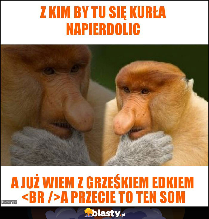 Z kim by tu się kurła napierdolic