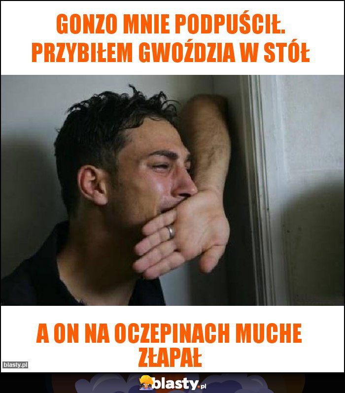 Gonzo mnie podpuścił. Przybiłem gwoździa w stół