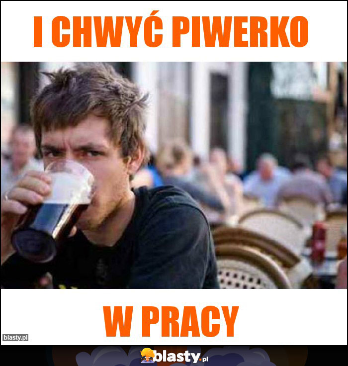 I chwyć piwerko