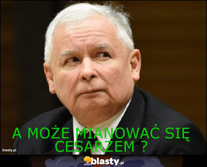 A może mianować się cesarzem ?