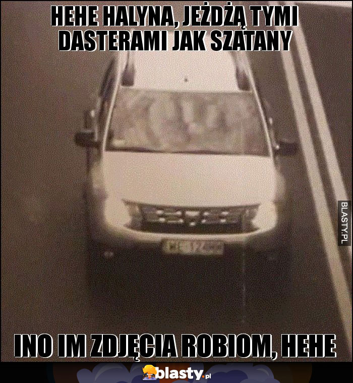hehe HALYNA, JEŻDŻĄ TYMI DASTERAMI JAK SZATANY