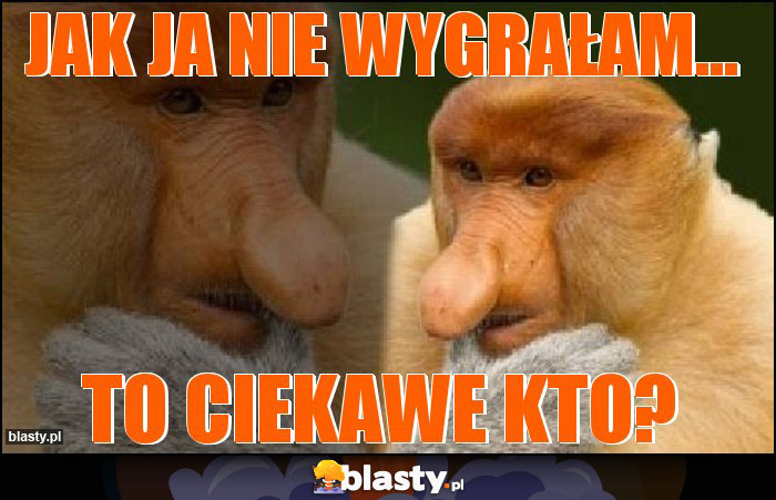 jak ja nie wygrałam...