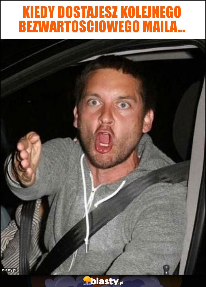 Kiedy dostajesz kolejnego bezwartosciowego maila...
