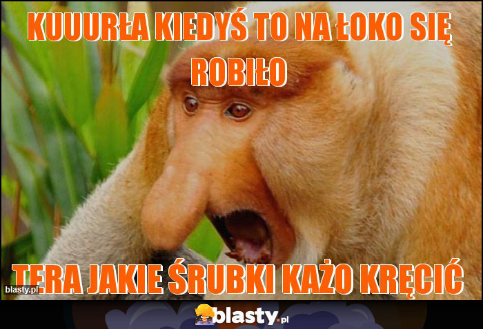 Kuuurła kiedyś to na łoko się robiło