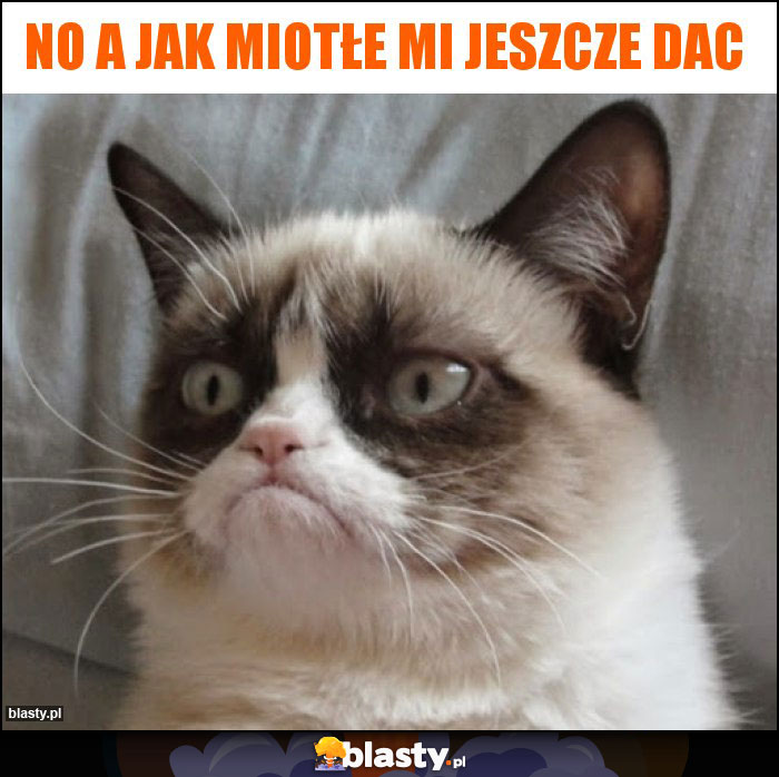 No a jak miotłe mi jeszcze dac
