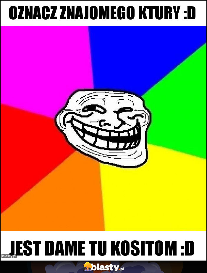 oznacz znajomego ktury :D