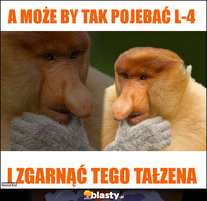 A może by tak pojebać l-4