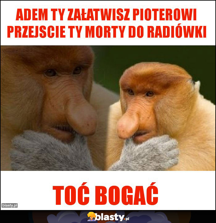 ADEM TY ZAŁATWISZ PIOTEROWI PRZEJSCIE TY MORTY DO RADIÓWKI