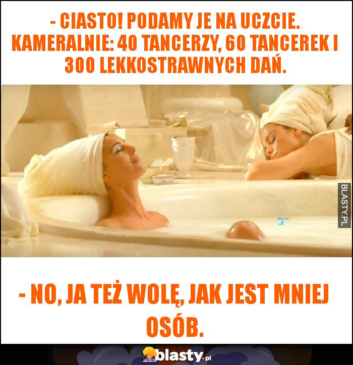 - Ciasto! Podamy je na uczcie. Kameralnie: 40 tancerzy, 60 tancerek i 300 lekkostrawnych dań.