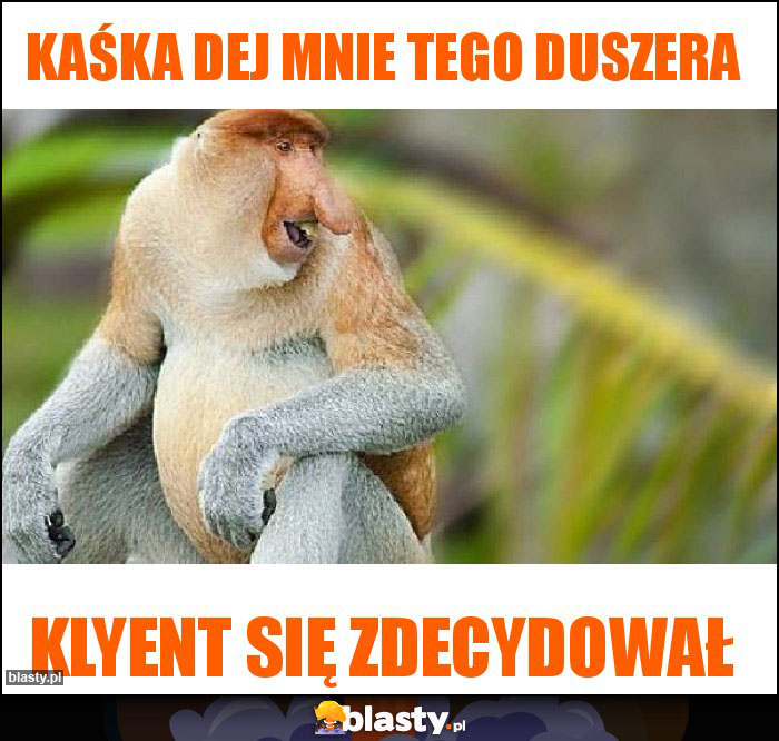 Kaśka dej mnie tego duszera