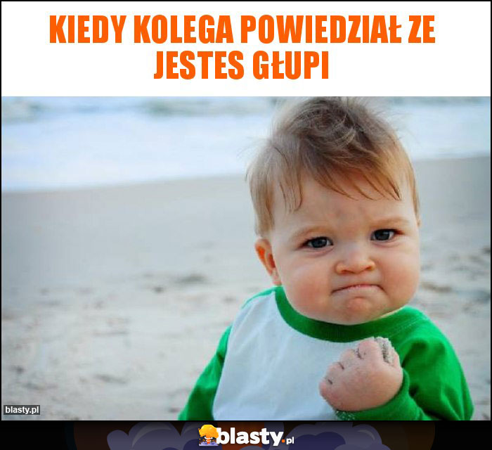 KIEDY KOLEGA POWIEDZIAŁ ZE JESTES GŁUPI