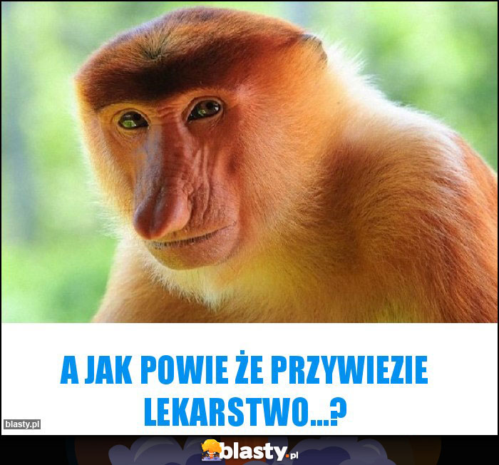 A jak powie że przywiezie lekarstwo...?
