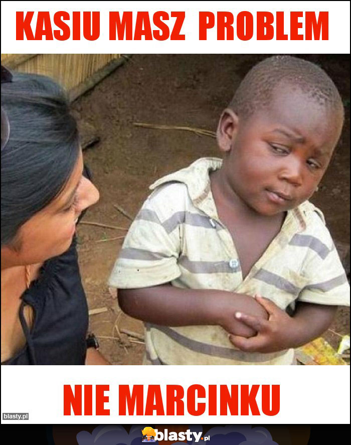 Kasiu masz  problem