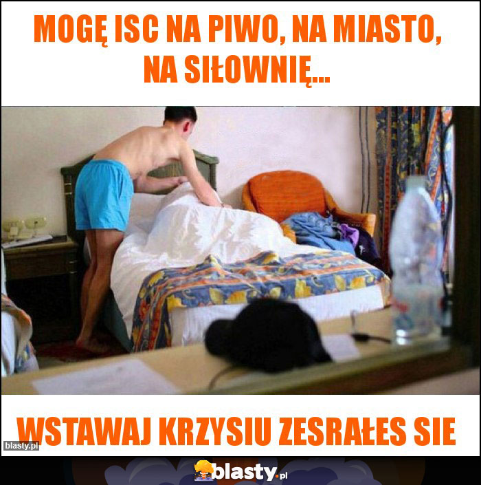 Mogę isc na piwo, na miasto, na siłownię...
