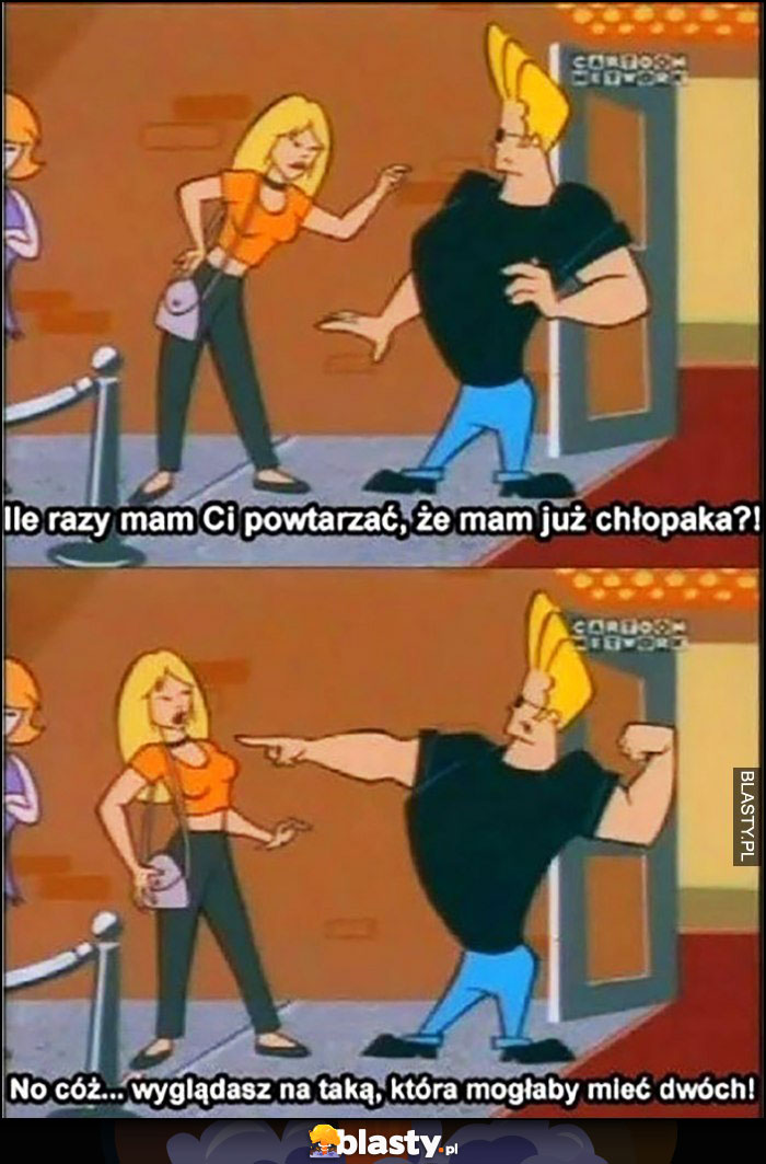 Ile mam powtarzać, że mam już chłopaka, wyglądasz na taką co mogłaby mieć dwóch Johnny Bravo