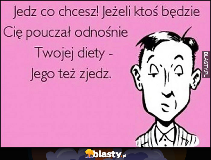 Jedz co chcesz, jak ktoś będzie Cię pouczał jego też zjedz