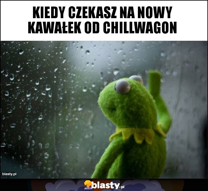Kiedy czekasz na nowy kawałek od chillwagon