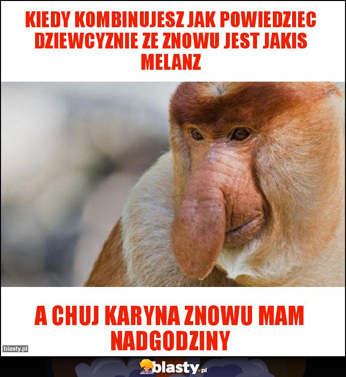 Kiedy kombinujesz jak powiedziec dziewcyznie ze znowu jest jakis melanz