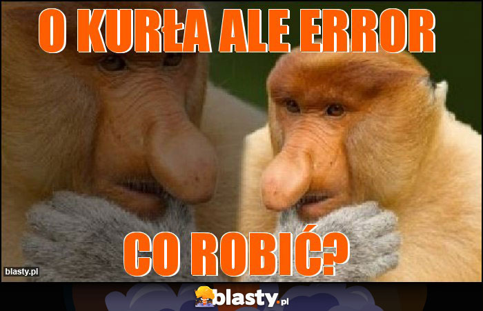 O kurła ale Error