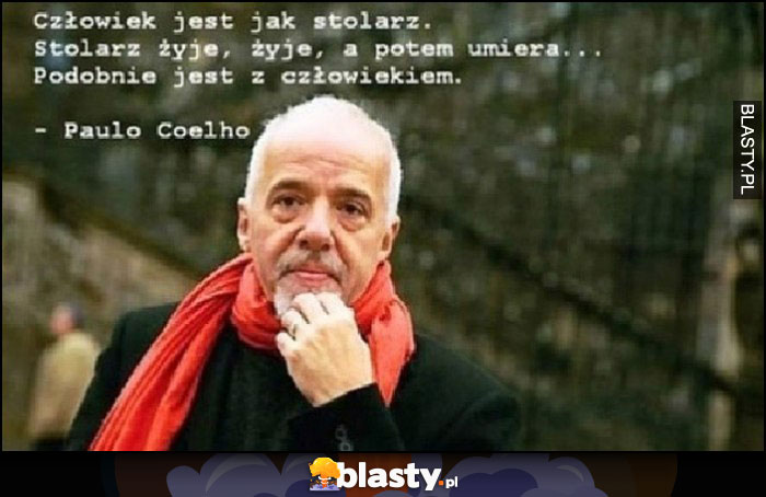 Człowiek jest jak stolarz. Stolarz żyje, a potem umiera, pobobnie jest z człowiekiem. Paulo Coelho