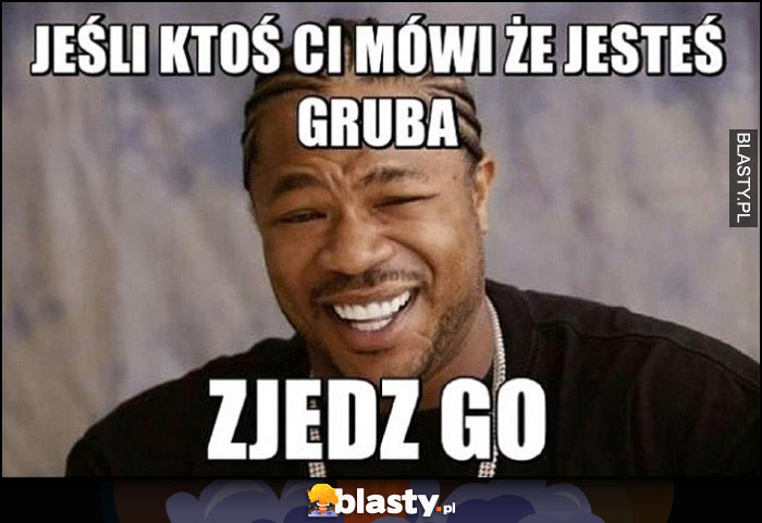 Jeśli ktoś Ci mówi, że jesteś gruba zjedz go Xzibit