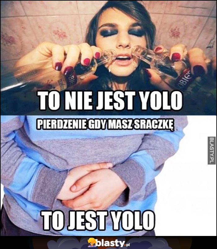 Picie to nie jest yolo, pierdzenie gdy masz sraczkę to jest yolo