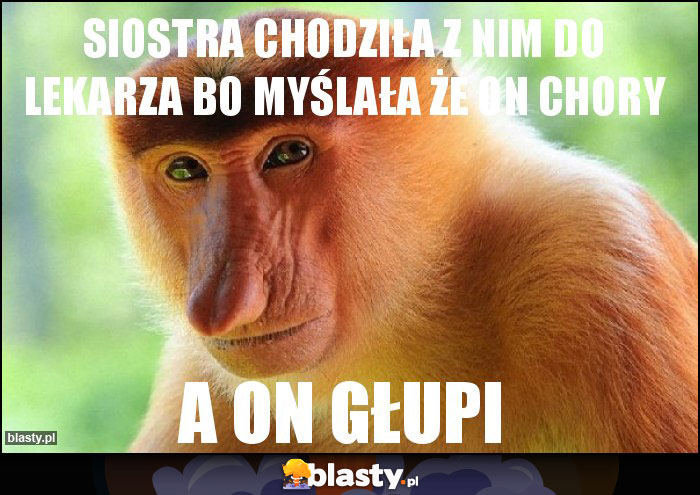 Siostra chodziła z nim do lekarza bo myślała że On chory