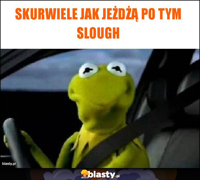 Skurwiele jak jeżdżą po tym slough
