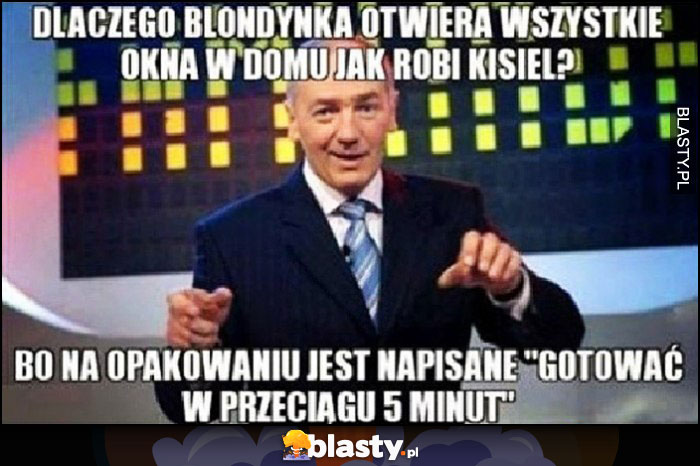 Dlaczego blondynka otwiera wszystkie okna w domu jak robi kisiel? Bo na opakowaniu jest napisane 