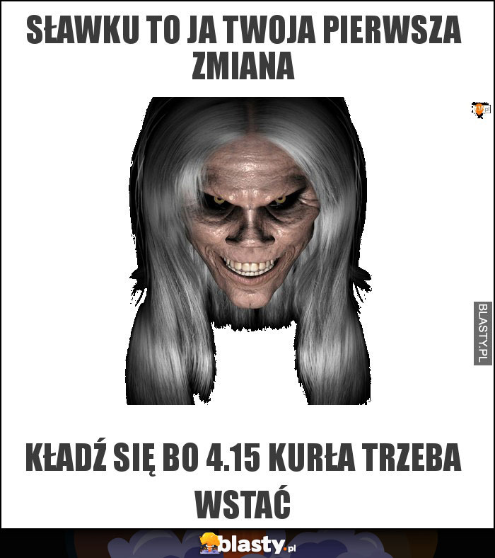 sławku to ja twoja pierwsza zmiana