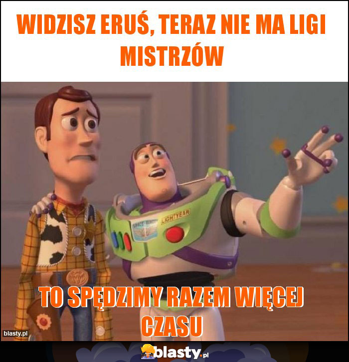Widzisz Eruś, teraz nie ma Ligi Mistrzów