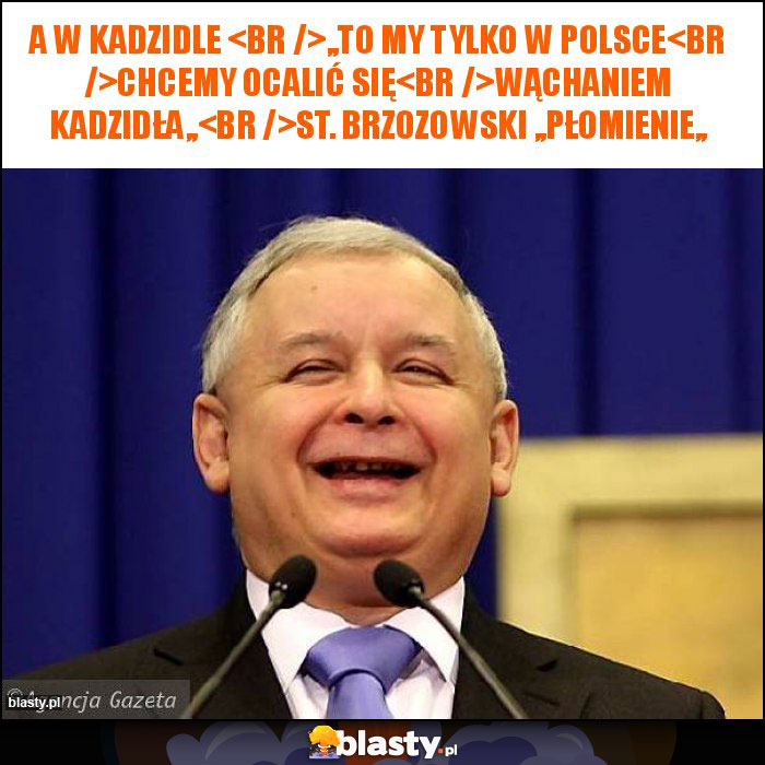 A w Kadzidle 
,,To my tylko w Polsce
Chcemy ocalić się
Wąchaniem kadzidła,,
St. Brzozowski ,,Płomienie,,