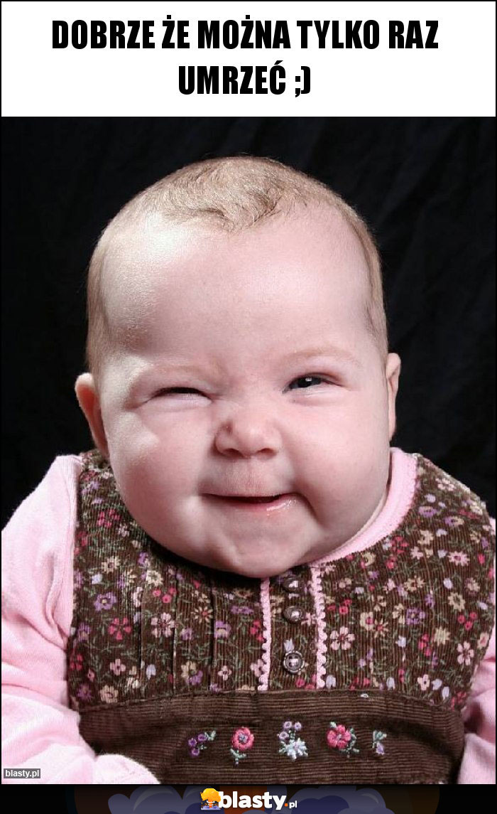 Dobrze że można tylko raz umrzeć ;)