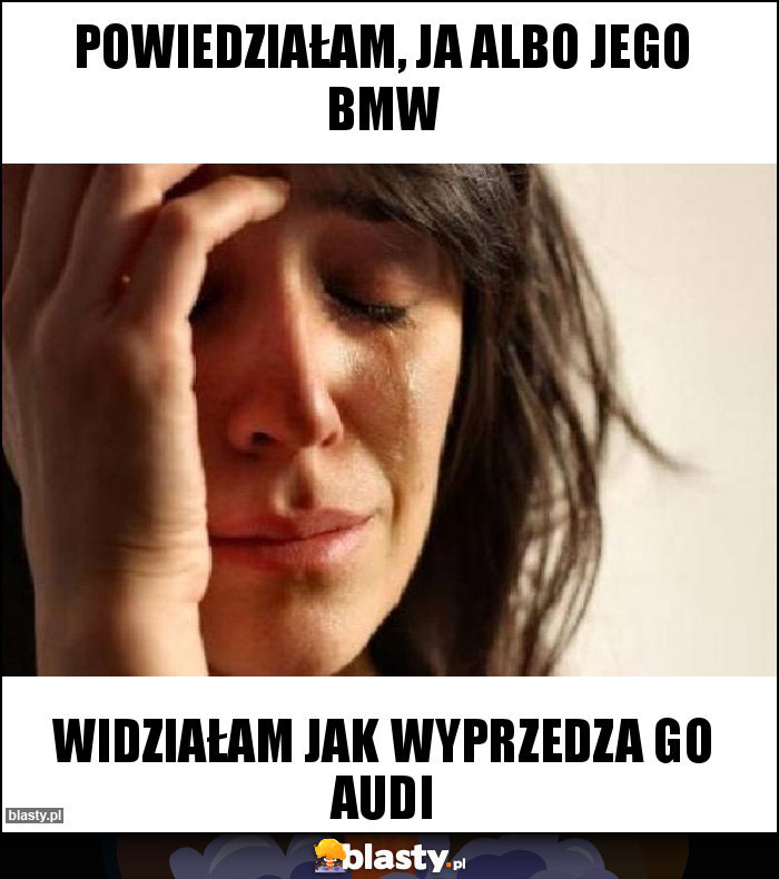 Powiedziałam, ja albo jego bmw