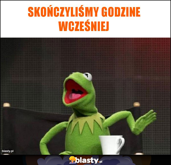 SKOŃCZYLIŚMY GODZINE WCZEŚNIEJ