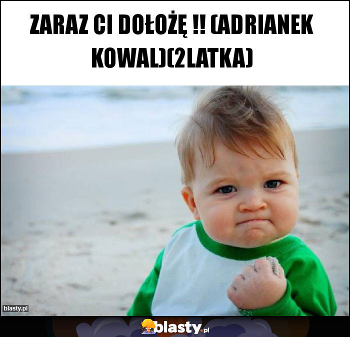 Zaraz ci dołożę !! (Adrianek kowal)(2latka)
