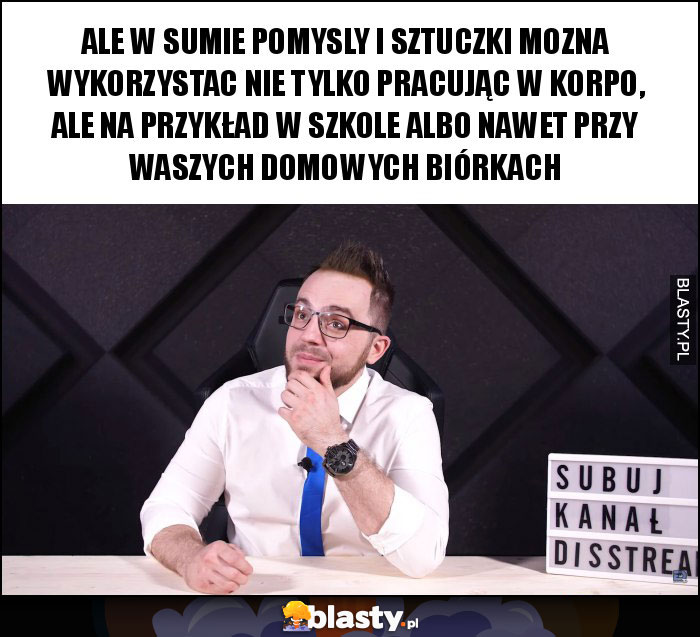 ALE W SUMIE POMYSLY I SZTUCZKI MOZNA WYKORZYSTAC NIE TYLKO PRACUJĄC W KORPO, ALE NA PRZYKŁAD W SZKOLE ALBO NAWET PRZY WASZYCH DOMOWYCH BIÓRKACH