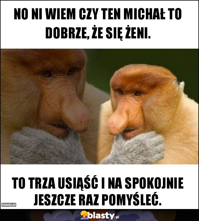 No ni wiem czy ten Michał to dobrze, że się żeni.