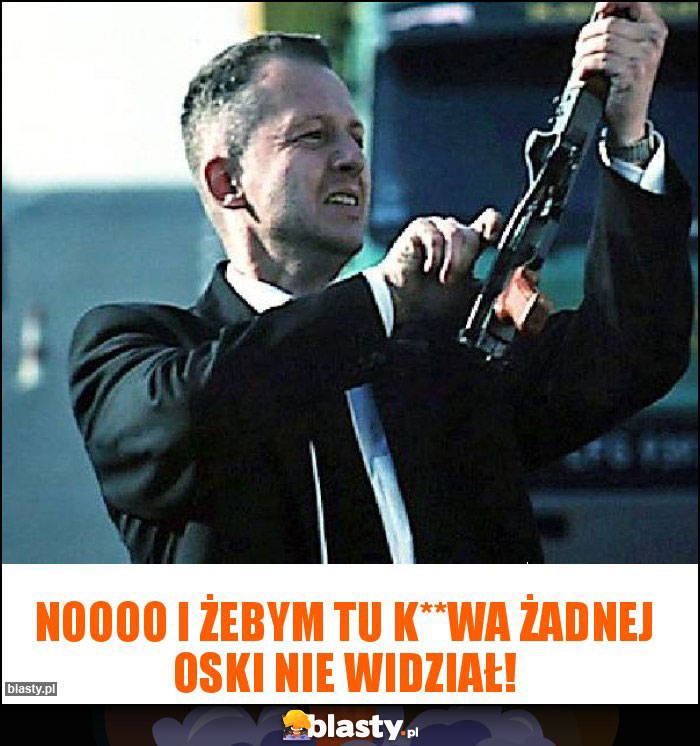 Noooo i żebym tu k**wa żadnej oski nie widział!